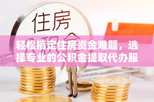 金塔轻松搞定住房资金难题，选择专业的公积金提取代办服务