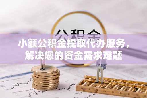 金塔小额公积金提取代办服务，解决您的资金需求难题