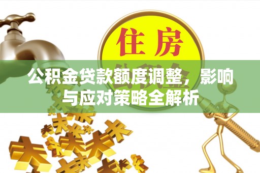 金塔公积金贷款额度调整，影响与应对策略全解析