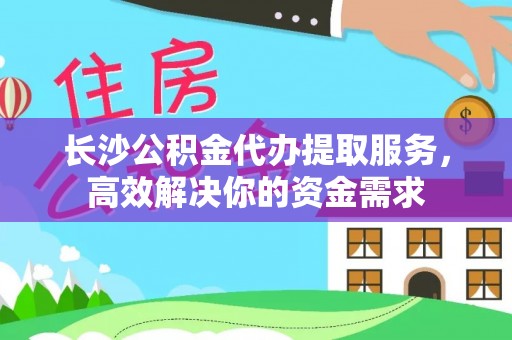 金塔长沙公积金代办提取服务，高效解决你的资金需求