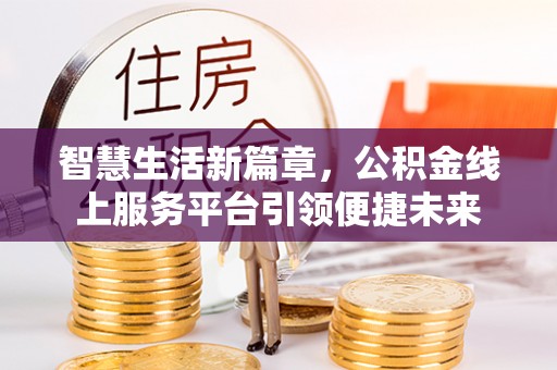 金塔智慧生活新篇章，公积金线上服务平台引领便捷未来