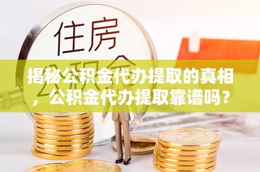 金塔揭秘公积金代办提取的真相，公积金代办提取靠谱吗？你需要知道这些关键点