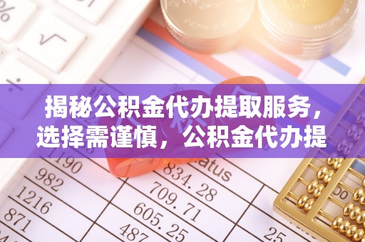 金塔揭秘公积金代办提取服务，选择需谨慎，公积金代办提取靠谱吗？
