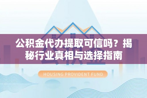 金塔公积金代办提取可信吗？揭秘行业真相与选择指南