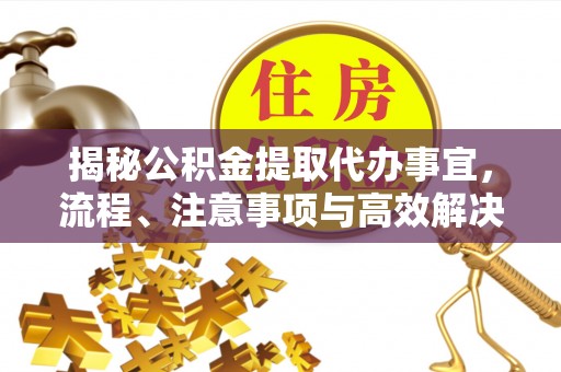 金塔揭秘公积金提取代办事宜，流程、注意事项与高效解决方案