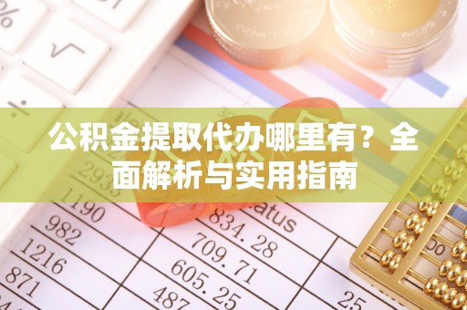 金塔公积金提取代办哪里有？全面解析与实用指南