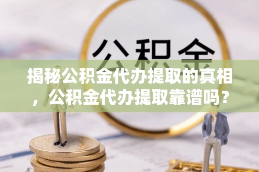 金塔揭秘公积金代办提取的真相，公积金代办提取靠谱吗？