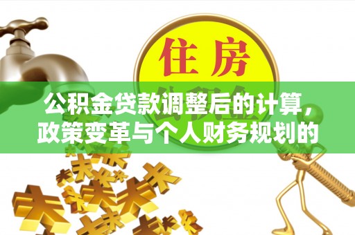 金塔公积金贷款调整后的计算，政策变革与个人财务规划的深度解析