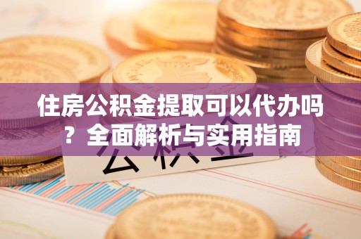 金塔住房公积金提取可以代办吗？全面解析与实用指南