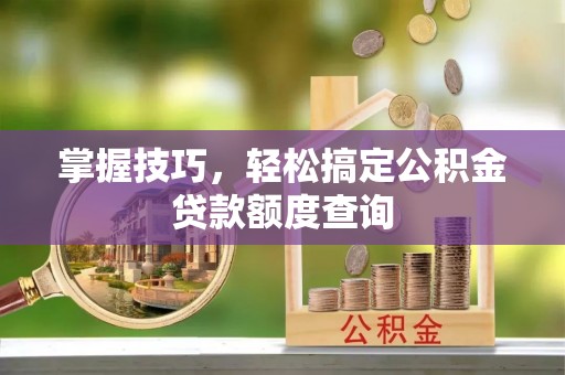 金塔掌握技巧，轻松搞定公积金贷款额度查询