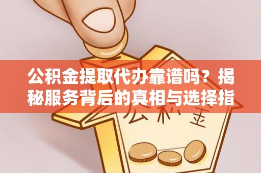 金塔公积金提取代办靠谱吗？揭秘服务背后的真相与选择指南