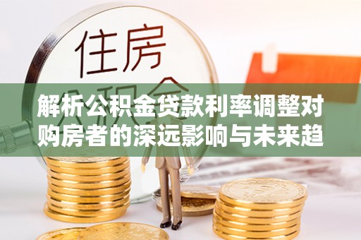 金塔解析公积金贷款利率调整对购房者的深远影响与未来趋势