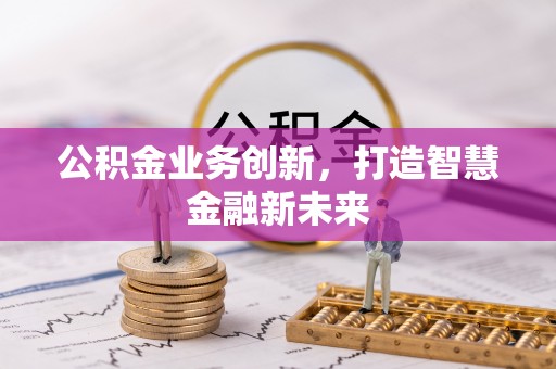 金塔公积金业务创新，打造智慧金融新未来
