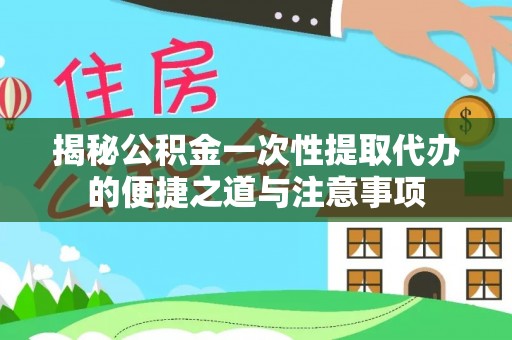 金塔揭秘公积金一次性提取代办的便捷之道与注意事项