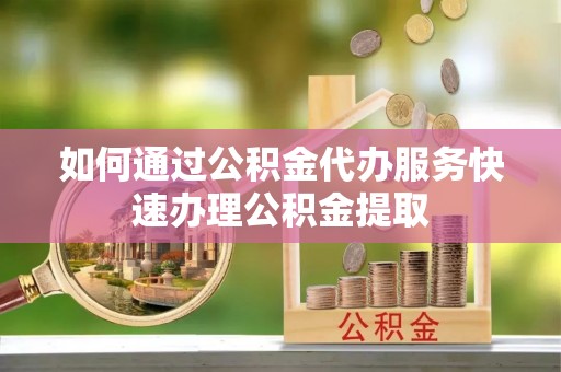 金塔如何通过公积金代办服务快速办理公积金提取