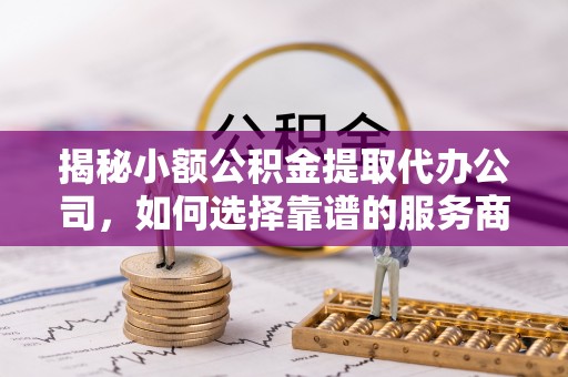 金塔揭秘小额公积金提取代办公司，如何选择靠谱的服务商？
