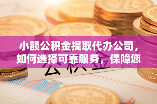 金塔小额公积金提取代办公司，如何选择可靠服务，保障您的资金安全