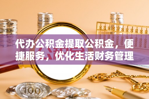 金塔代办公积金提取公积金，便捷服务，优化生活财务管理