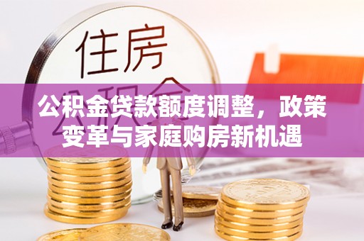 金塔公积金贷款额度调整，政策变革与家庭购房新机遇