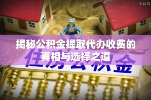 金塔揭秘公积金提取代办收费的真相与选择之道