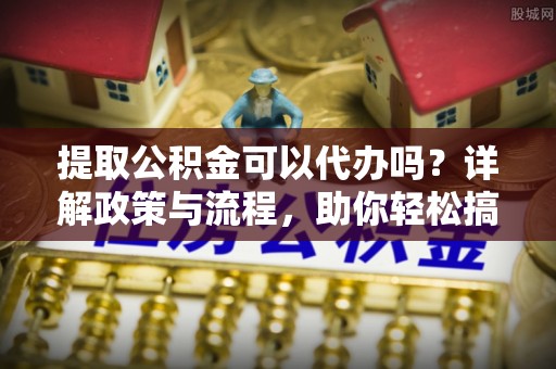金塔提取公积金可以代办吗？详解政策与流程，助你轻松搞定！