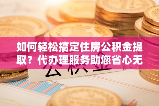 金塔如何轻松搞定住房公积金提取？代办理服务助您省心无忧
