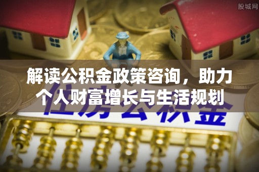 金塔解读公积金政策咨询，助力个人财富增长与生活规划