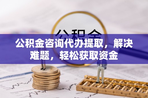 金塔公积金咨询代办提取，解决难题，轻松获取资金