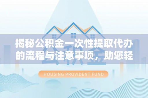 金塔揭秘公积金一次性提取代办的流程与注意事项，助您轻松拿钱！