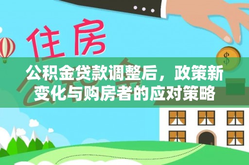 金塔公积金贷款调整后，政策新变化与购房者的应对策略