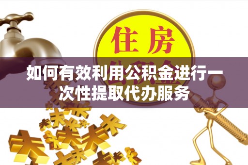 金塔如何有效利用公积金进行一次性提取代办服务