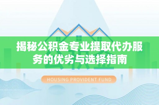 金塔揭秘公积金专业提取代办服务的优劣与选择指南