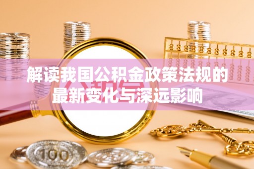 金塔解读我国公积金政策法规的最新变化与深远影响