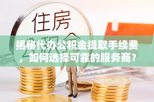 金塔揭秘代办公积金提取手续费，如何选择可靠的服务商？