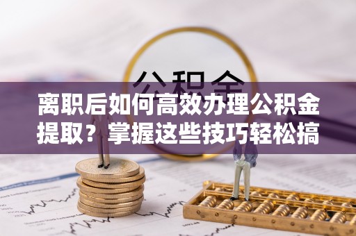 金塔离职后如何高效办理公积金提取？掌握这些技巧轻松搞定