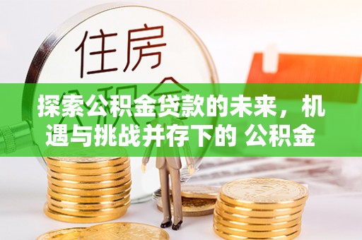 金塔探索公积金贷款的未来，机遇与挑战并存下的 公积金贷款风险防控