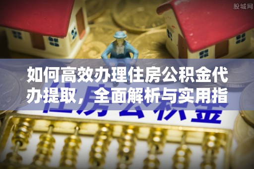 金塔如何高效办理住房公积金代办提取，全面解析与实用指南