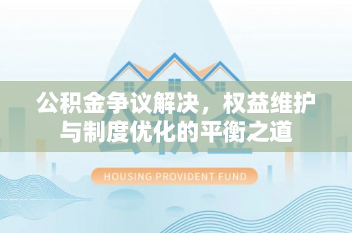 金塔公积金争议解决，权益维护与制度优化的平衡之道