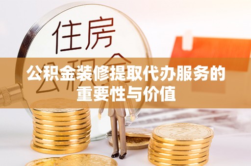 金塔公积金装修提取代办服务的重要性与价值