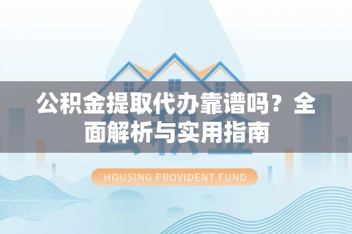 金塔公积金提取代办靠谱吗？全面解析与实用指南