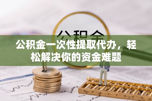 金塔公积金一次性提取代办，轻松解决你的资金难题