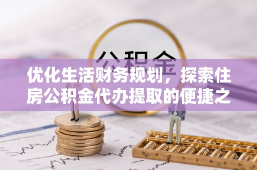 金塔优化生活财务规划，探索住房公积金代办提取的便捷之道