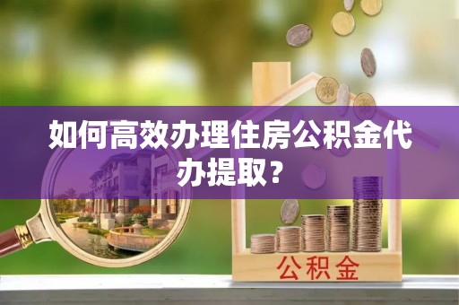 金塔如何高效办理住房公积金代办提取？