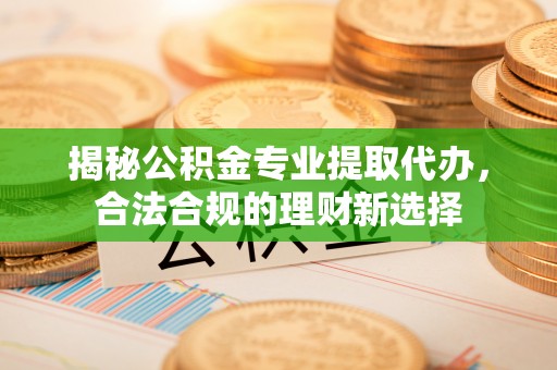 金塔揭秘公积金专业提取代办，合法合规的理财新选择