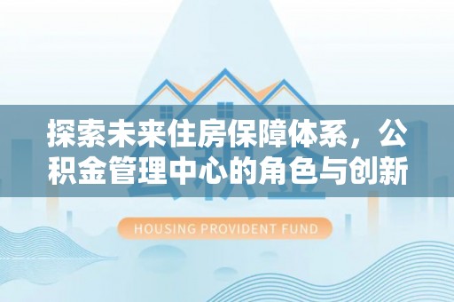 金塔探索未来住房保障体系，公积金管理中心的角色与创新