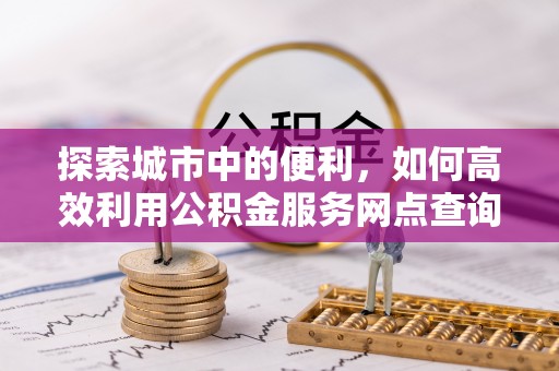 金塔探索城市中的便利，如何高效利用公积金服务网点查询