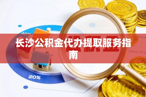 金塔长沙公积金代办提取服务指南