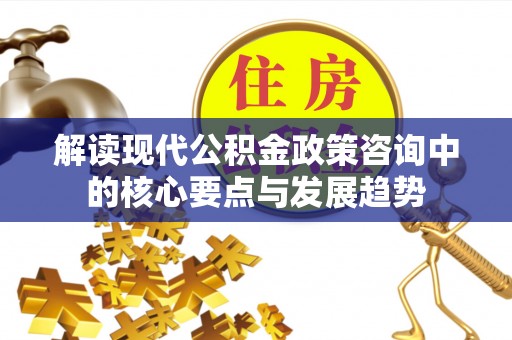 金塔解读现代公积金政策咨询中的核心要点与发展趋势