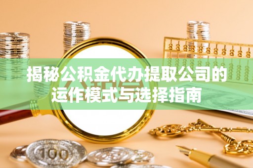 金塔揭秘公积金代办提取公司的运作模式与选择指南