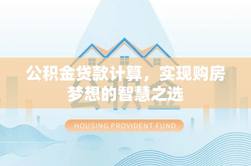金塔公积金贷款计算，实现购房梦想的智慧之选